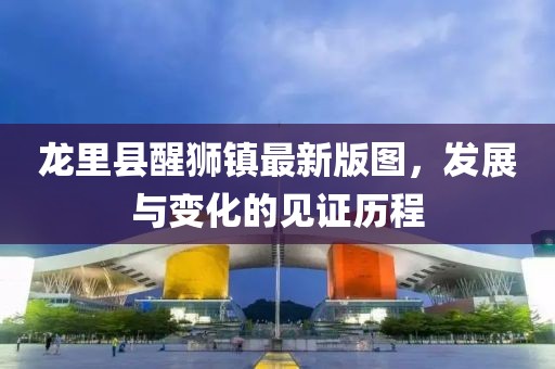 龙里县醒狮镇最新版图，发展与变化的见证历程