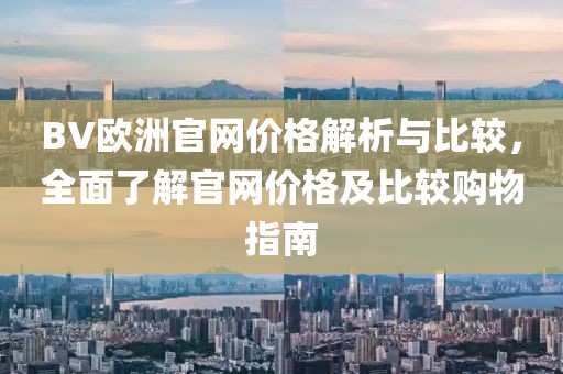 BV欧洲官网价格解析与比较，全面了解官网价格及比较购物指南