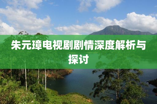 朱元璋电视剧剧情深度解析与探讨