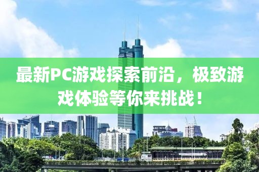 最新PC游戏探索前沿，极致游戏体验等你来挑战！