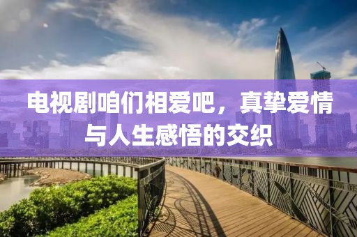 电视剧咱们相爱吧，真挚爱情与人生感悟的交织