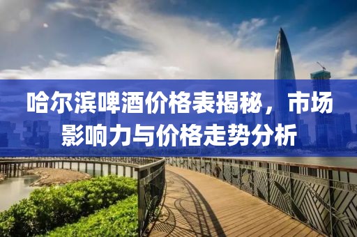 哈尔滨啤酒价格表揭秘，市场影响力与价格走势分析