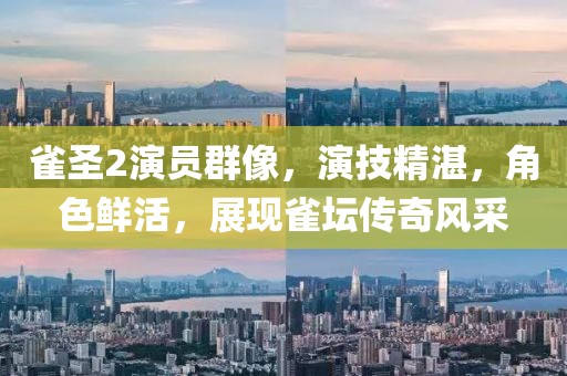 雀圣2演员群像，演技精湛，角色鲜活，展现雀坛传奇风采