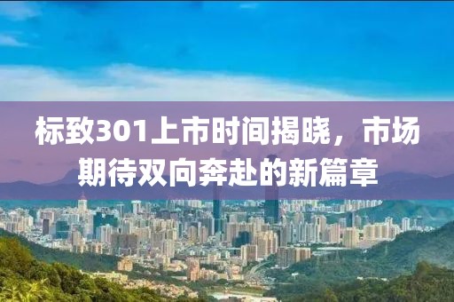 标致301上市时间揭晓，市场期待双向奔赴的新篇章