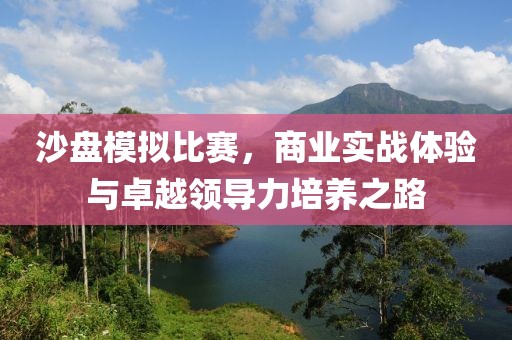 沙盘模拟比赛，商业实战体验与卓越领导力培养之路