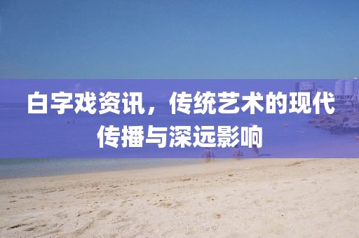 白字戏资讯，传统艺术的现代传播与深远影响