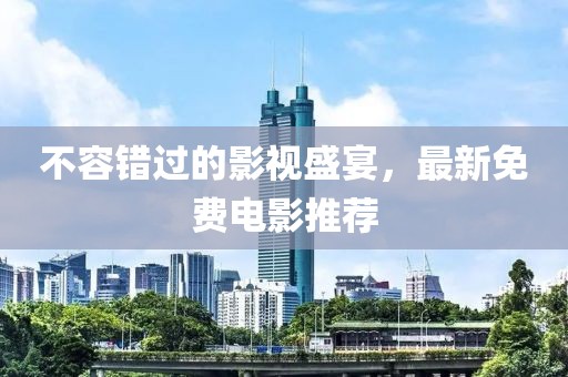 不容错过的影视盛宴，最新免费电影推荐