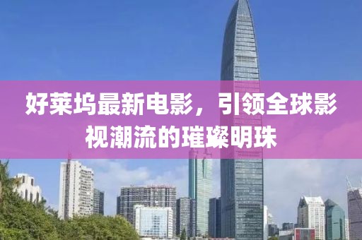 好莱坞最新电影，引领全球影视潮流的璀璨明珠