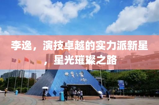 李逸，演技卓越的实力派新星，星光璀璨之路