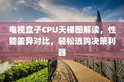 电视盒子CPU天梯图解读，性能差异对比，轻松选购决策利器