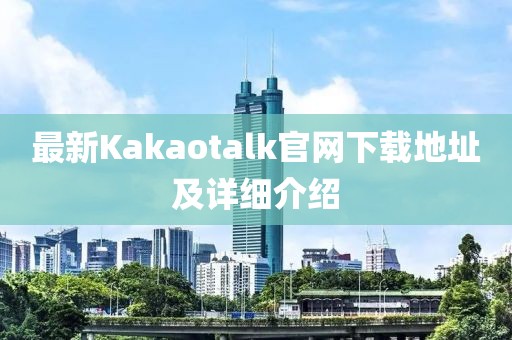 最新Kakaotalk官网下载地址及详细介绍