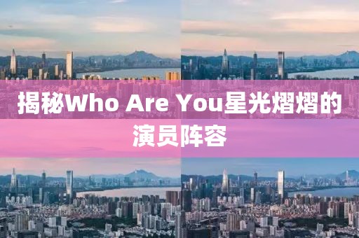 揭秘Who Are You星光熠熠的演员阵容