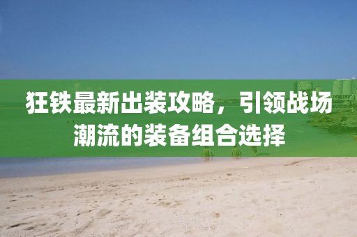 狂铁最新出装攻略，引领战场潮流的装备组合选择