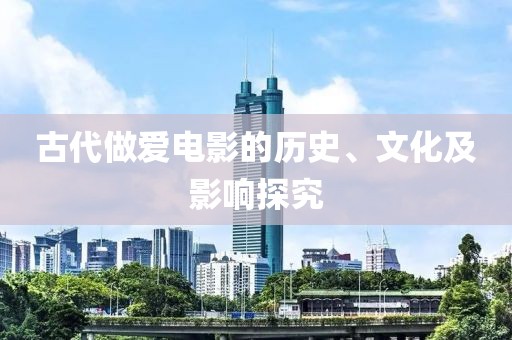 古代做爱电影的历史、文化及影响探究