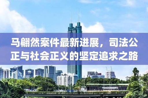 马翩然案件最新进展，司法公正与社会正义的坚定追求之路