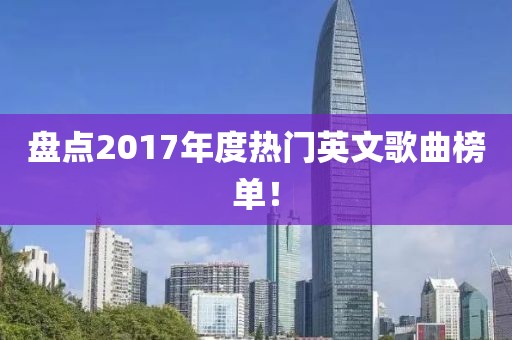盘点2017年度热门英文歌曲榜单！