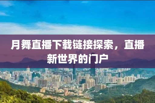 月舞直播下载链接探索，直播新世界的门户