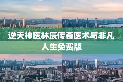 逆天神医林辰传奇医术与非凡人生免费版