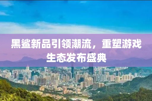 黑鲨新品引领潮流，重塑游戏生态发布盛典