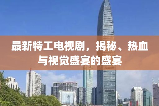 最新特工电视剧，揭秘、热血与视觉盛宴的盛宴