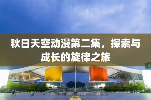 秋日天空动漫第二集，探索与成长的旋律之旅
