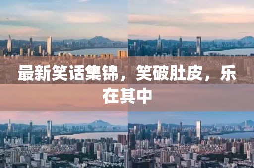 最新笑话集锦，笑破肚皮，乐在其中
