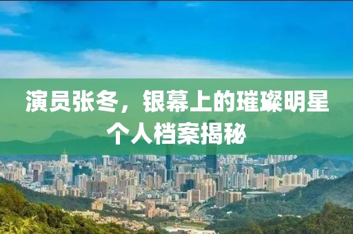 演员张冬，银幕上的璀璨明星个人档案揭秘