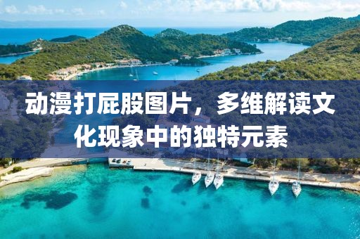 动漫打屁股图片，多维解读文化现象中的独特元素