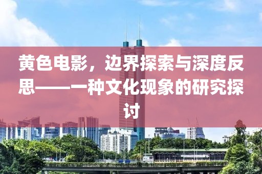 黄色电影，边界探索与深度反思——一种文化现象的研究探讨