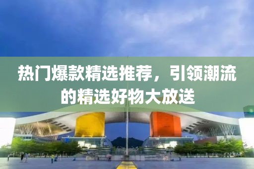 热门爆款精选推荐，引领潮流的精选好物大放送