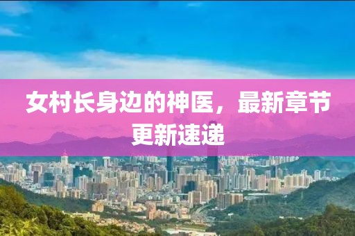 女村长身边的神医，最新章节更新速递