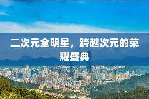 二次元全明星，跨越次元的荣耀盛典