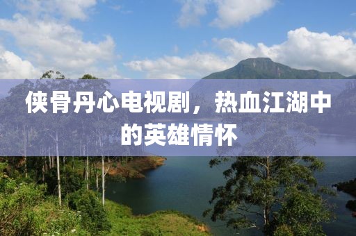 侠骨丹心电视剧，热血江湖中的英雄情怀