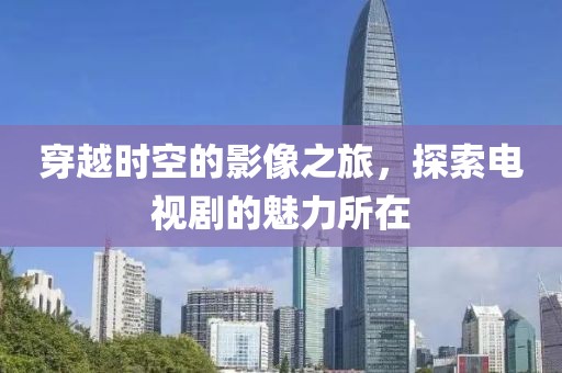 穿越时空的影像之旅，探索电视剧的魅力所在