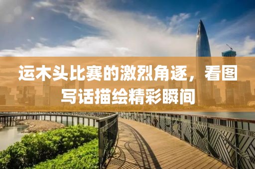 运木头比赛的激烈角逐，看图写话描绘精彩瞬间