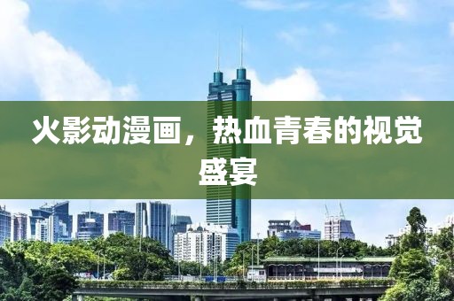 火影动漫画，热血青春的视觉盛宴