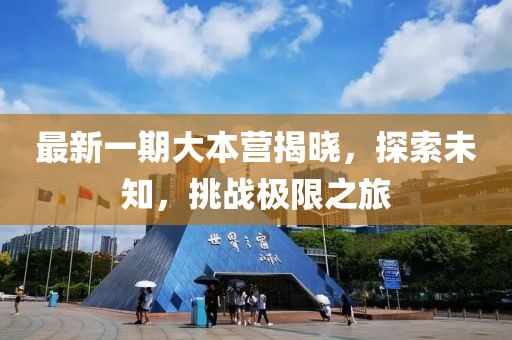 最新一期大本营揭晓，探索未知，挑战极限之旅