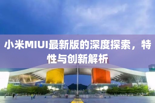 小米MIUI最新版的深度探索，特性与创新解析