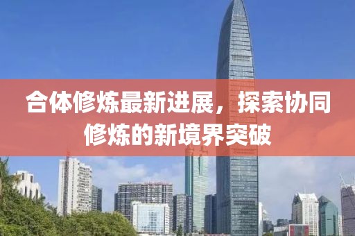 合体修炼最新进展，探索协同修炼的新境界突破