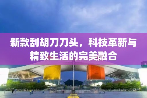 新款刮胡刀刀头，科技革新与精致生活的完美融合