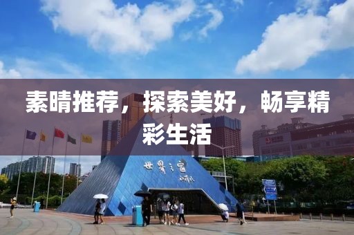 素晴推荐，探索美好，畅享精彩生活