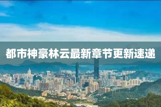 都市神豪林云最新章节更新速递