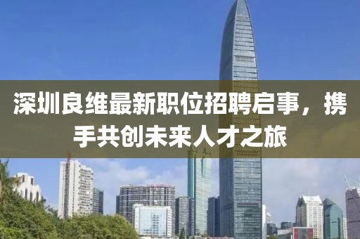 深圳良维最新职位招聘启事，携手共创未来人才之旅