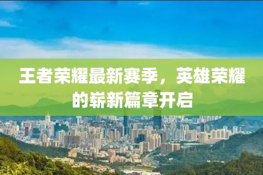 王者荣耀最新赛季，英雄荣耀的崭新篇章开启