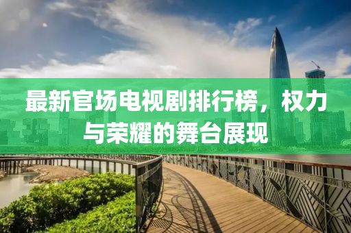 最新官场电视剧排行榜，权力与荣耀的舞台展现