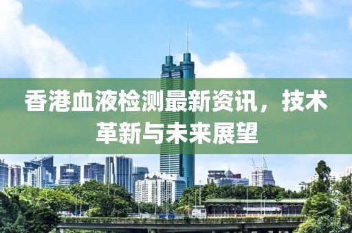香港血液检测最新资讯，技术革新与未来展望