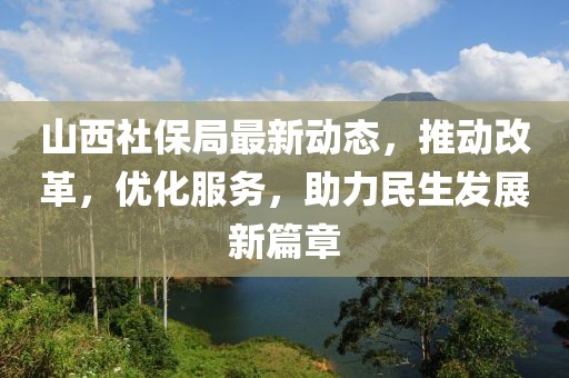 山西社保局最新动态，推动改革，优化服务，助力民生发展新篇章