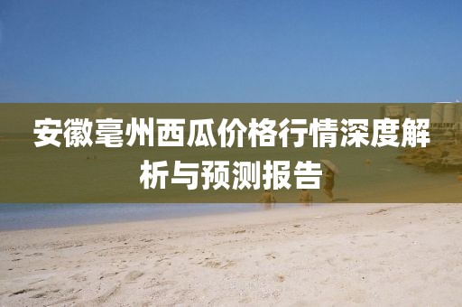 安徽毫州西瓜价格行情深度解析与预测报告