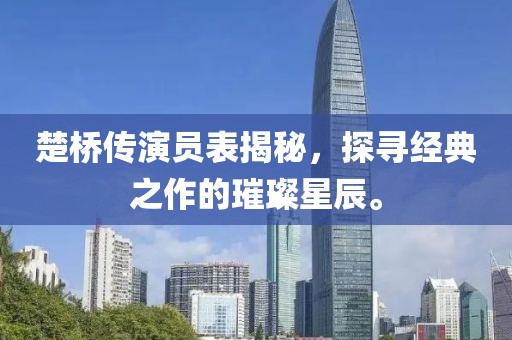 楚桥传演员表揭秘，探寻经典之作的璀璨星辰。