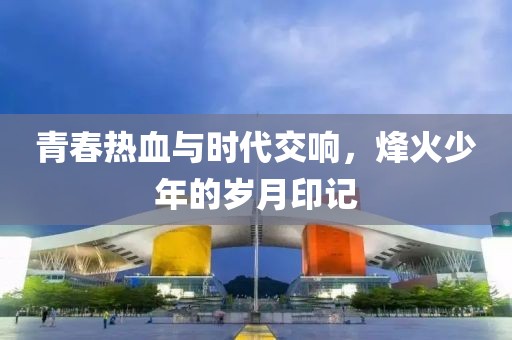 青春热血与时代交响，烽火少年的岁月印记